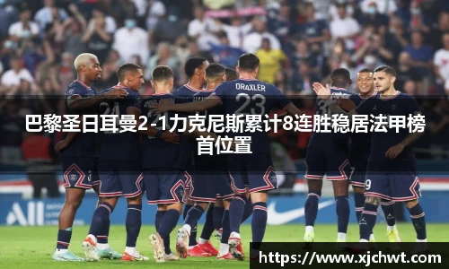 巴黎圣日耳曼2-1力克尼斯累计8连胜稳居法甲榜首位置